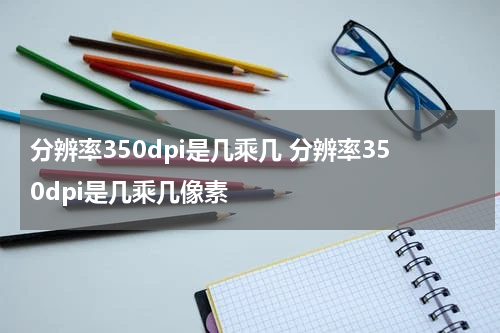 分辨率350dpi是几乘几 分辨率350dpi是几乘几像素
