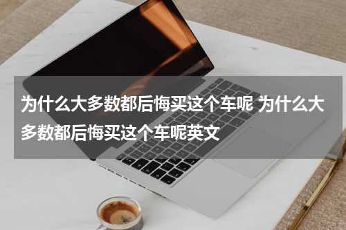 为什么大多数都后悔买这个车呢 为什么大多数都后悔买这个车呢英文
