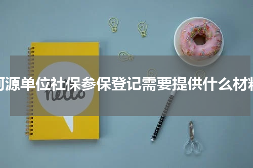 河源单位社保参保登记需要提供什么材料