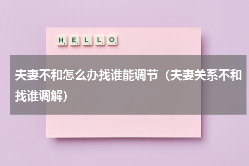 夫妻不和怎么办找谁能调节（夫妻关系不和找谁调解）