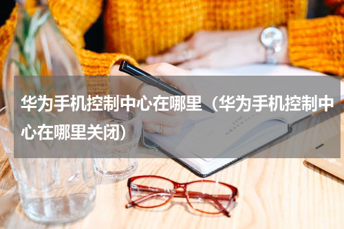 华为手机控制中心在哪里（华为手机控制中心在哪里关闭）