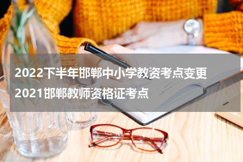 2022下半年邯郸中小学教资考点变更 2021邯郸教师资格证考点