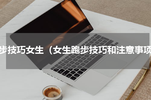 跑步技巧女生（女生跑步技巧和注意事项）