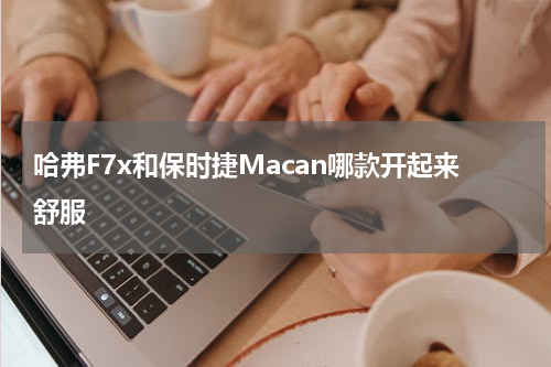 哈弗F7x和保时捷Macan哪款开起来舒服