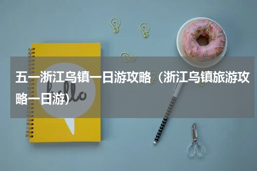 五一浙江乌镇一日游攻略（浙江乌镇旅游攻略一日游）