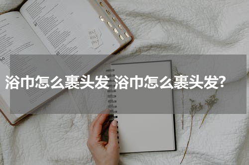 浴巾怎么裹头发 浴巾怎么裹头发?