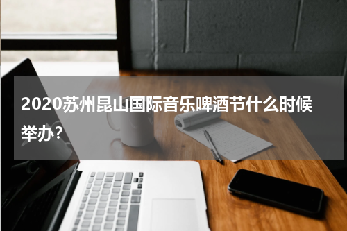 2020苏州昆山国际音乐啤酒节什么时候举办？