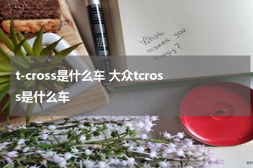 t-cross是什么车 大众tcross是什么车