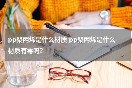 pp聚丙烯是什么材质 pp聚丙烯是什么材质有毒吗?