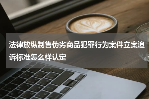 法律放纵制售伪劣商品犯罪行为案件立案追诉标准怎么样认定