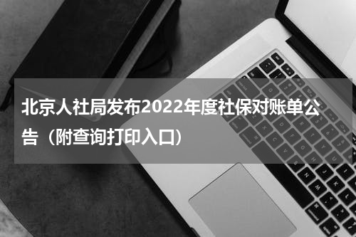 北京人社局发布2022年度社保对账单公告（附查询打印入口）