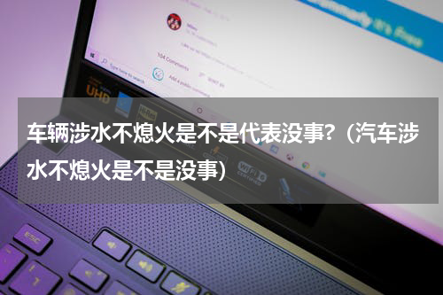 车辆涉水不熄火是不是代表没事?（汽车涉水不熄火是不是没事）