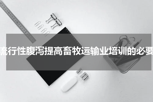 猪流行性腹泻提高畜牧运输业培训的必要性