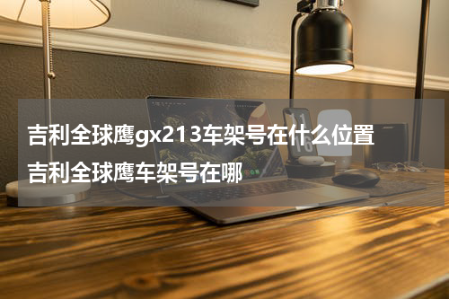 吉利全球鹰gx213车架号在什么位置 吉利全球鹰车架号在哪