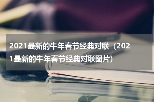 2021最新的牛年春节经典对联（2021最新的牛年春节经典对联图片）