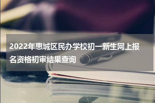 2022年惠城区民办学校初一新生网上报名资格初审结果查询