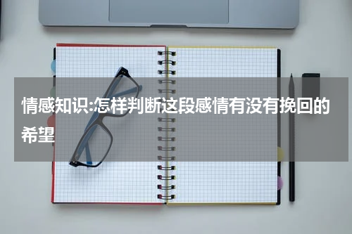 情感知识:怎样判断这段感情有没有挽回的希望