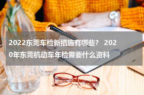 2022东莞车检新措施有哪些？ 2020年东莞机动车年检需要什么资料
