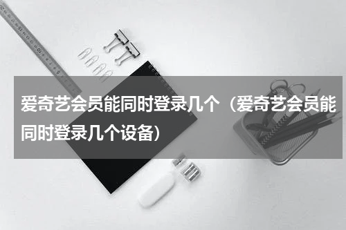 爱奇艺会员能同时登录几个（爱奇艺会员能同时登录几个设备）