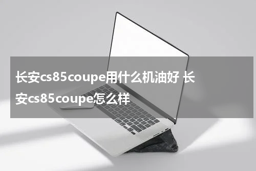 长安cs85coupe用什么机油好 长安cs85coupe怎么样