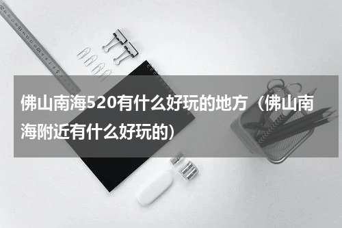 佛山南海520有什么好玩的地方（佛山南海附近有什么好玩的）