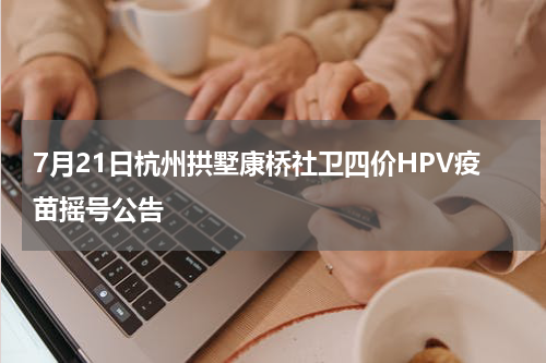 7月21日杭州拱墅康桥社卫四价HPV疫苗摇号公告
