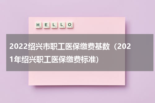 2022绍兴市职工医保缴费基数（2021年绍兴职工医保缴费标准）