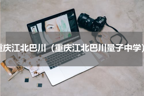 重庆江北巴川（重庆江北巴川量子中学）