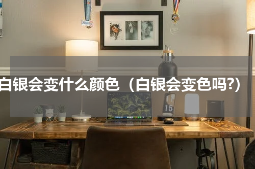 白银会变什么颜色（白银会变色吗?）