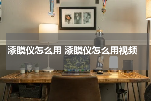 漆膜仪怎么用 漆膜仪怎么用视频