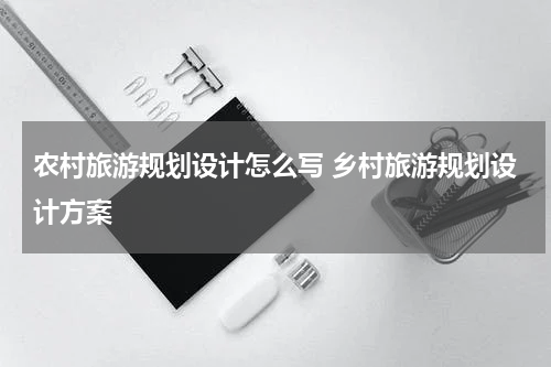 农村旅游规划设计怎么写 乡村旅游规划设计方案