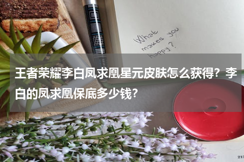 王者荣耀李白凤求凰星元皮肤怎么获得？李白的凤求凰保底多少钱？