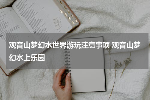 观音山梦幻水世界游玩注意事项 观音山梦幻水上乐园