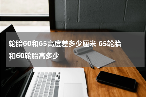轮胎60和65高度差多少厘米 65轮胎和60轮胎高多少
