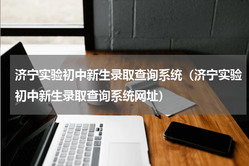 济宁实验初中新生录取查询系统（济宁实验初中新生录取查询系统网址）