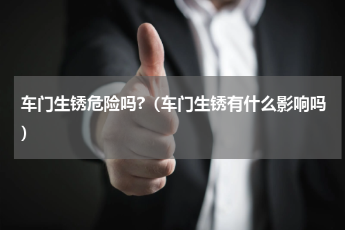 车门生锈危险吗?（车门生锈有什么影响吗）