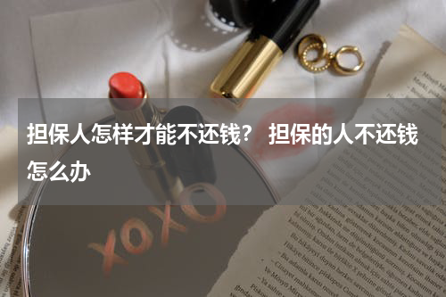 担保人怎样才能不还钱？ 担保的人不还钱怎么办