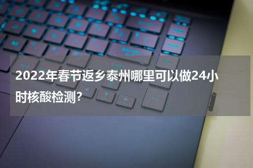 2022年春节返乡泰州哪里可以做24小时核酸检测？