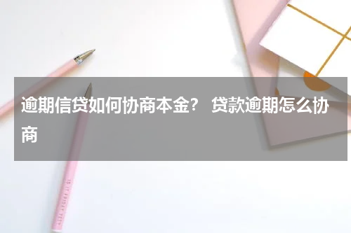 逾期信贷如何协商本金？ 贷款逾期怎么协商