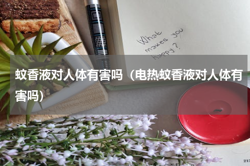 蚊香液对人体有害吗（电热蚊香液对人体有害吗）