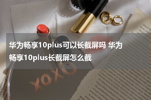 华为畅享10plus可以长截屏吗 华为畅享10plus长截屏怎么截