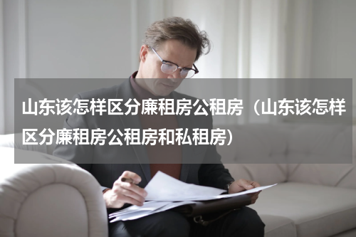 山东该怎样区分廉租房公租房（山东该怎样区分廉租房公租房和私租房）