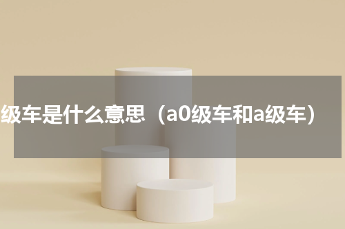 a0级车是什么意思（a0级车和a级车）