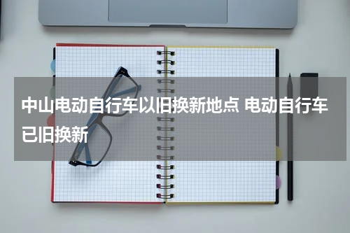 中山电动自行车以旧换新地点 电动自行车已旧换新