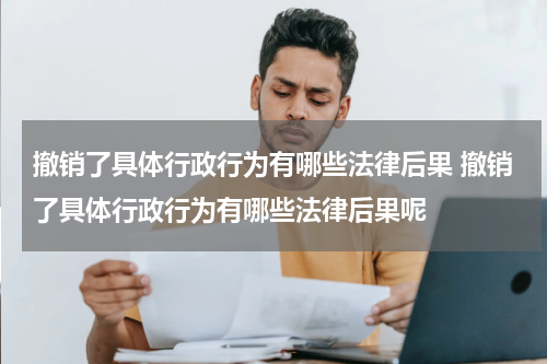 撤销了具体行政行为有哪些法律后果 撤销了具体行政行为有哪些法律后果呢