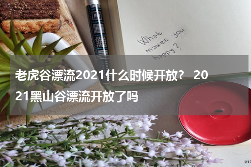 老虎谷漂流2021什么时候开放？ 2021黑山谷漂流开放了吗