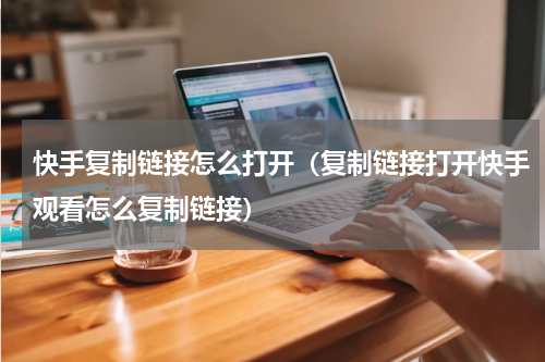 快手复制链接怎么打开（复制链接打开快手观看怎么复制链接）