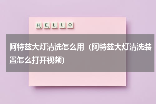阿特兹大灯清洗怎么用（阿特兹大灯清洗装置怎么打开视频）