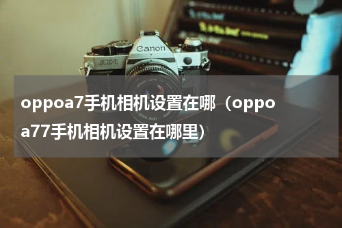 oppoa7手机相机设置在哪（oppoa77手机相机设置在哪里）