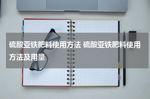 硫酸亚铁肥料使用方法 硫酸亚铁肥料使用方法及用量